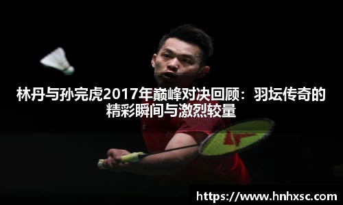 林丹与孙完虎2017年巅峰对决回顾:羽坛传奇的精彩瞬间与激烈较量